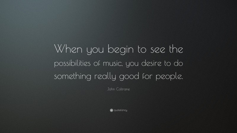 John Coltrane Quote: “When you begin to see the possibilities of music, you desire to do something really good for people.”