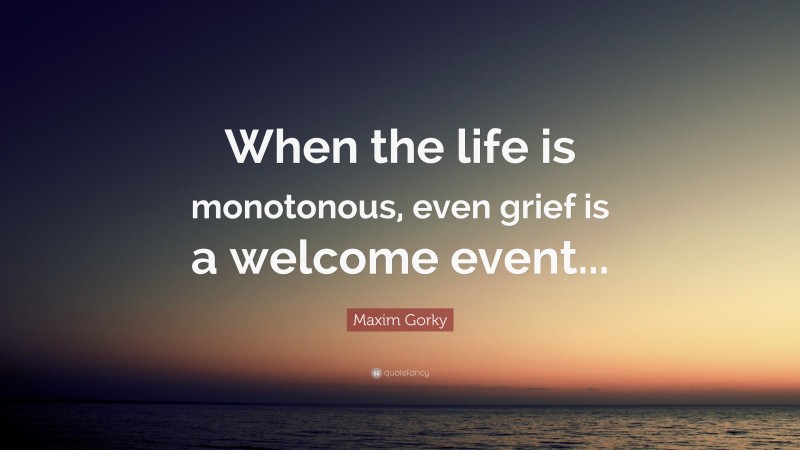 Maxim Gorky Quote: “When the life is monotonous, even grief is a welcome event...”