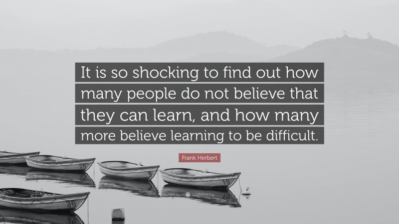 Frank Herbert Quote: “It is so shocking to find out how many people do not believe that they can learn, and how many more believe learning to be difficult.”