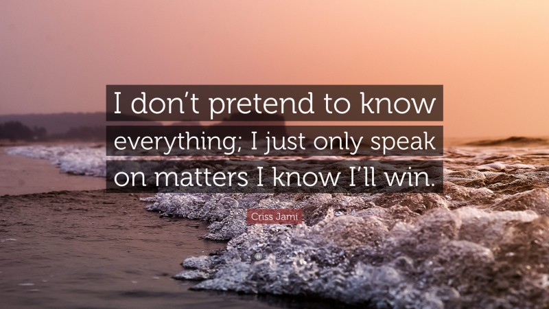 Criss Jami Quote: “I don’t pretend to know everything; I just only speak on matters I know I’ll win.”