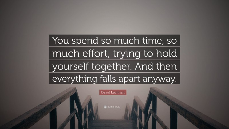 David Levithan Quote: “You spend so much time, so much effort, trying to hold yourself together. And then everything falls apart anyway.”