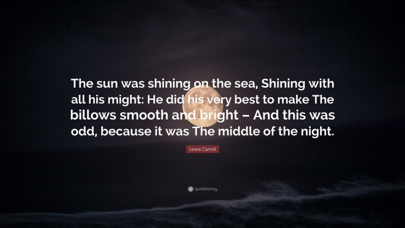 Lewis Carroll Quote: “The sun was shining on the sea, Shining with all his might: He did his very best to make The billows smooth and bright – And this was odd, because it was The middle of the night.”