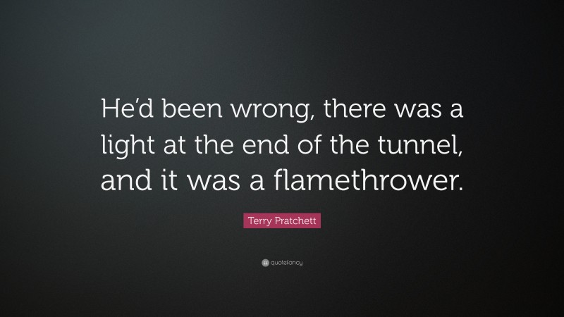 Terry Pratchett Quote: “He’d been wrong, there was a light at the end of the tunnel, and it was a flamethrower.”