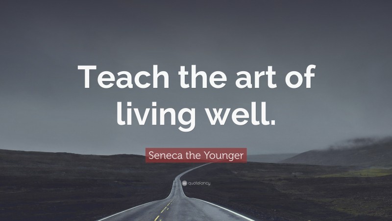 Seneca the Younger Quote: “Teach the art of living well.”