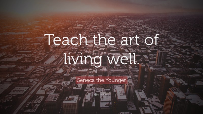 Seneca the Younger Quote: “Teach the art of living well.”