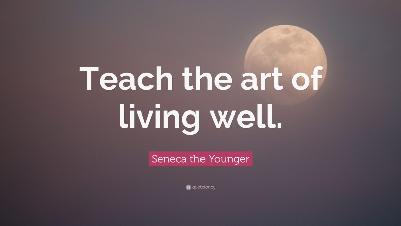 Seneca the Younger Quote: “Teach the art of living well.”