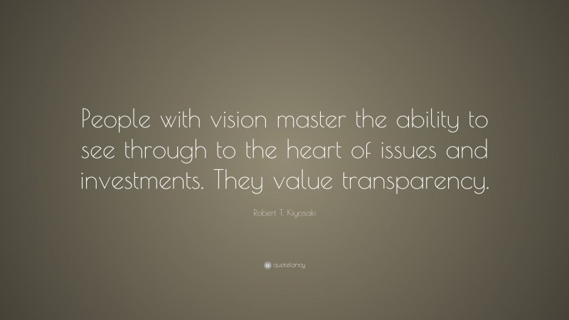 Robert T. Kiyosaki Quote: “People with vision master the ability to see through to the heart of issues and investments. They value transparency.”