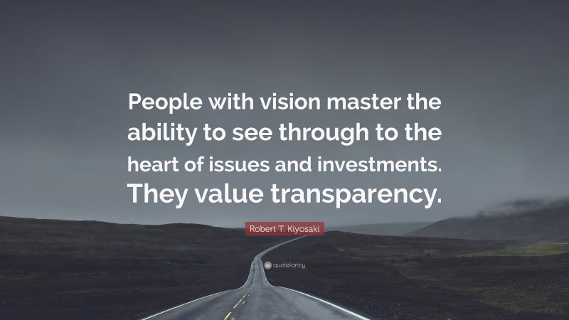 Robert T. Kiyosaki Quote: “People with vision master the ability to see through to the heart of issues and investments. They value transparency.”