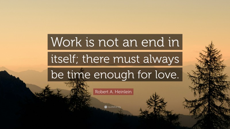 Robert A. Heinlein Quote: “Work is not an end in itself; there must always be time enough for love.”