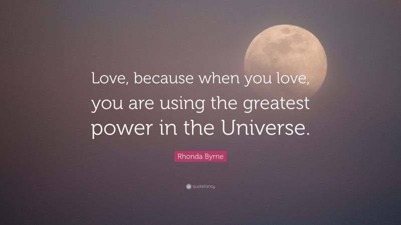Rhonda Byrne Quote: “Love, because when you love, you are using the greatest power in the Universe.”