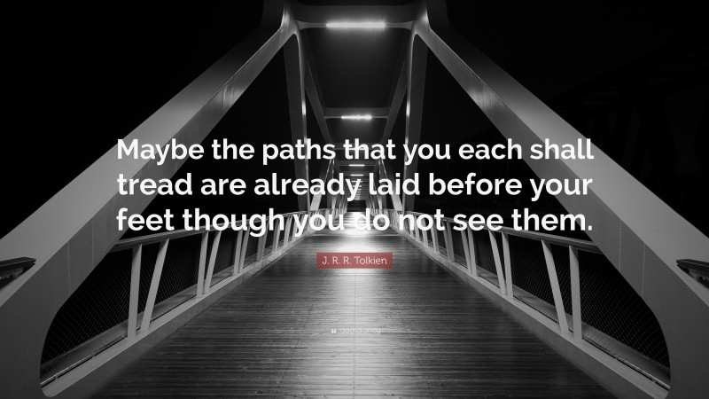 J. R. R. Tolkien Quote: “Maybe the paths that you each shall tread are already laid before your feet though you do not see them.”