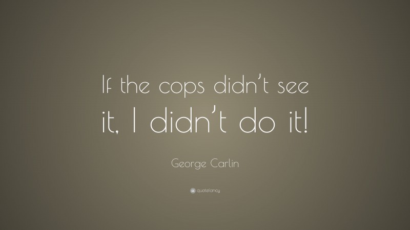 George Carlin Quote: “If the cops didn’t see it, I didn’t do it!”