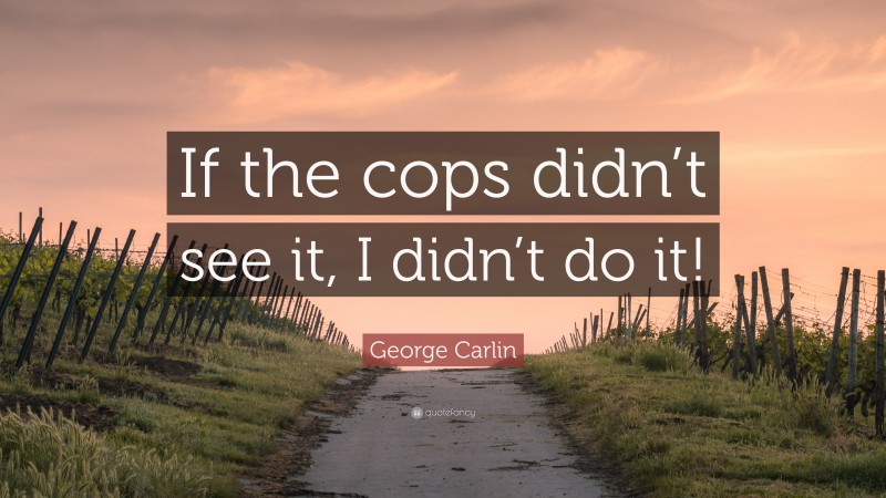 George Carlin Quote: “If the cops didn’t see it, I didn’t do it!”