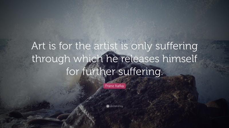Franz Kafka Quote: “Art is for the artist is only suffering through which he releases himself for further suffering.”