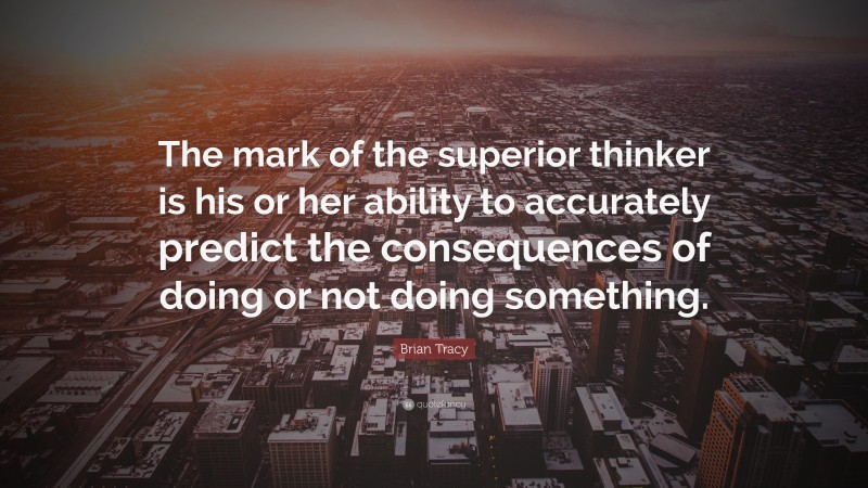 Brian Tracy Quote: “The mark of the superior thinker is his or her ability to accurately predict the consequences of doing or not doing something.”
