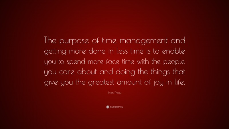 Brian Tracy Quote: “The purpose of time management and getting more done in less time is to enable you to spend more face time with the people you care about and doing the things that give you the greatest amount of joy in life.”