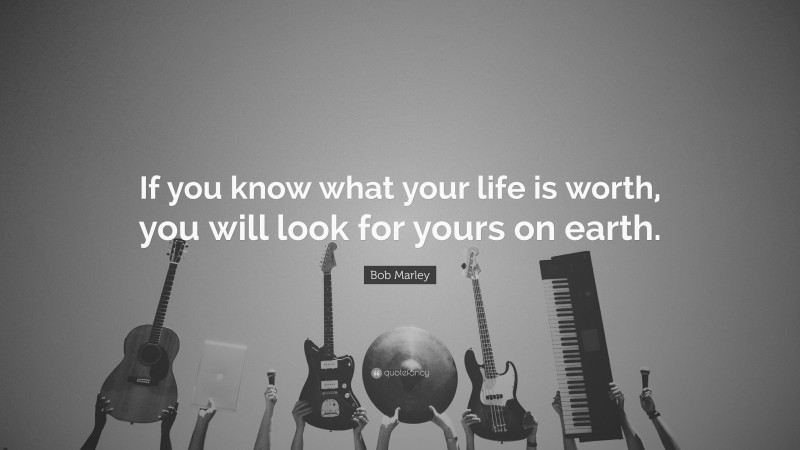 Bob Marley Quote: “If you know what your life is worth, you will look for yours on earth.”