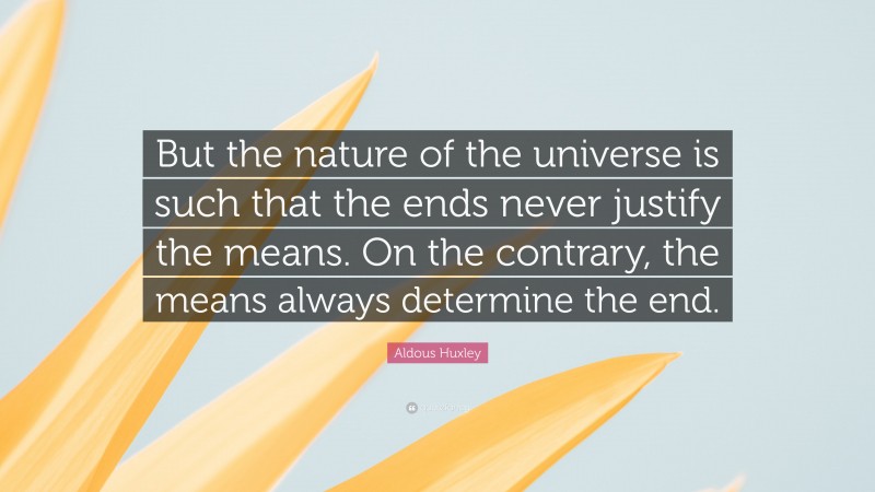 Aldous Huxley Quote: “But the nature of the universe is such that the ends never justify the means. On the contrary, the means always determine the end.”