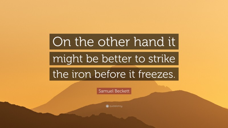 Samuel Beckett Quote: “On the other hand it might be better to strike the iron before it freezes.”