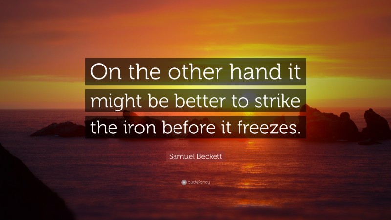 Samuel Beckett Quote: “On the other hand it might be better to strike the iron before it freezes.”
