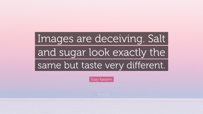 Suzy Kassem Quote: “Images are deceiving. Salt and sugar look exactly the same but taste very different.”
