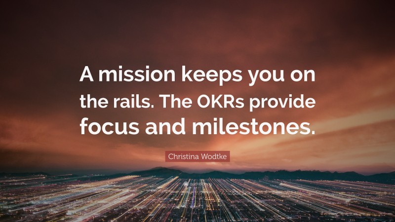 Christina Wodtke Quote: “A mission keeps you on the rails. The OKRs provide focus and milestones.”