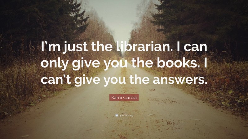 Kami Garcia Quote: “I’m just the librarian. I can only give you the books. I can’t give you the answers.”