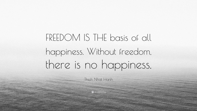Thich Nhat Hanh Quote: “FREEDOM IS THE basis of all happiness. Without freedom, there is no happiness.”