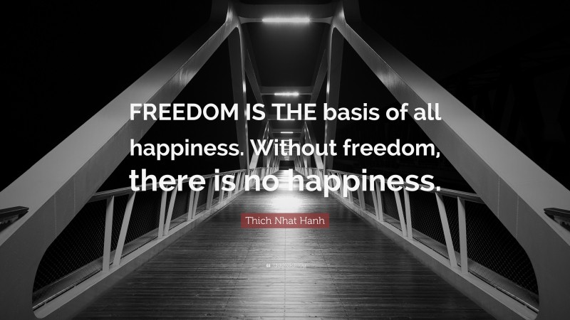 Thich Nhat Hanh Quote: “FREEDOM IS THE basis of all happiness. Without freedom, there is no happiness.”