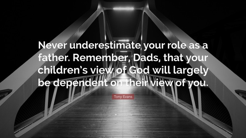 Tony Evans Quote: “Never underestimate your role as a father. Remember, Dads, that your children’s view of God will largely be dependent on their view of you.”