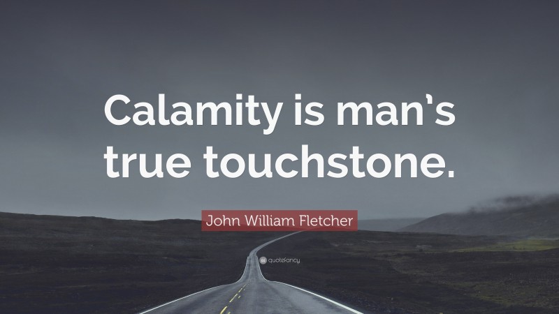 John William Fletcher Quote: “Calamity is man’s true touchstone.”