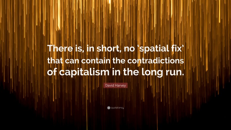 David Harvey Quote: “There is, in short, no ‘spatial fix’ that can contain the contradictions of capitalism in the long run.”