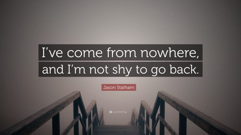Jason Statham Quote: “I’ve come from nowhere, and I’m not shy to go back.”