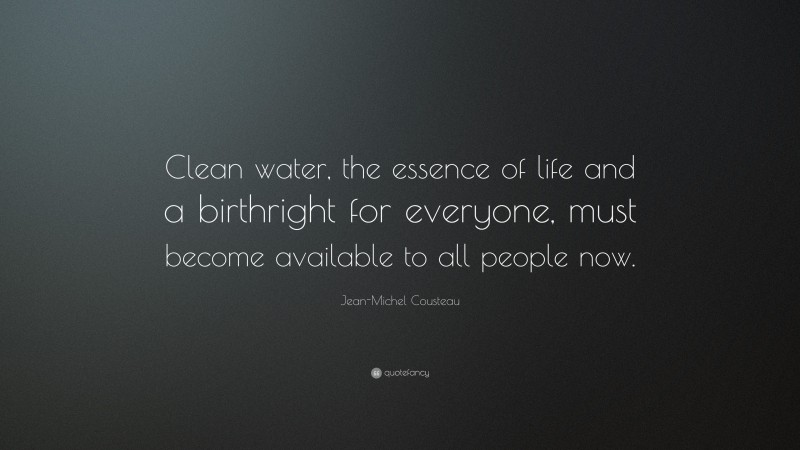 Jean-Michel Cousteau Quote: “Clean water, the essence of life and a birthright for everyone, must become available to all people now.”