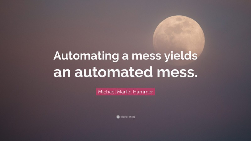 Michael Martin Hammer Quote: “Automating a mess yields an automated mess.”