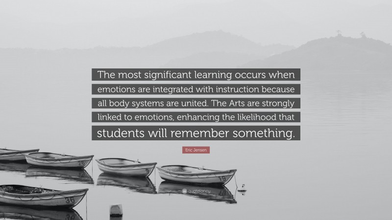 Eric Jensen Quote: “The most significant learning occurs when emotions are integrated with instruction because all body systems are united. The Arts are strongly linked to emotions, enhancing the likelihood that students will remember something.”
