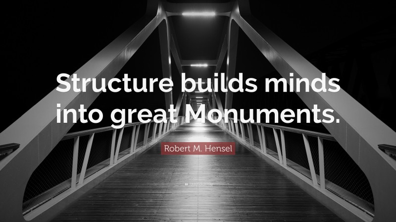 Robert M. Hensel Quote: “Structure builds minds into great Monuments.”
