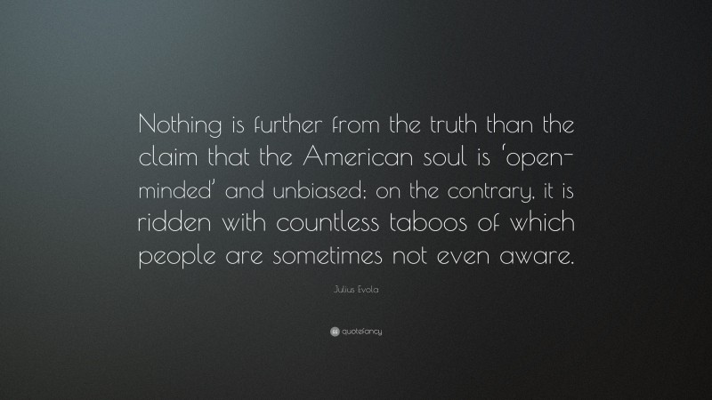Julius Evola Quote: “Nothing is further from the truth than the claim that the American soul is ‘open-minded’ and unbiased; on the contrary, it is ridden with countless taboos of which people are sometimes not even aware.”