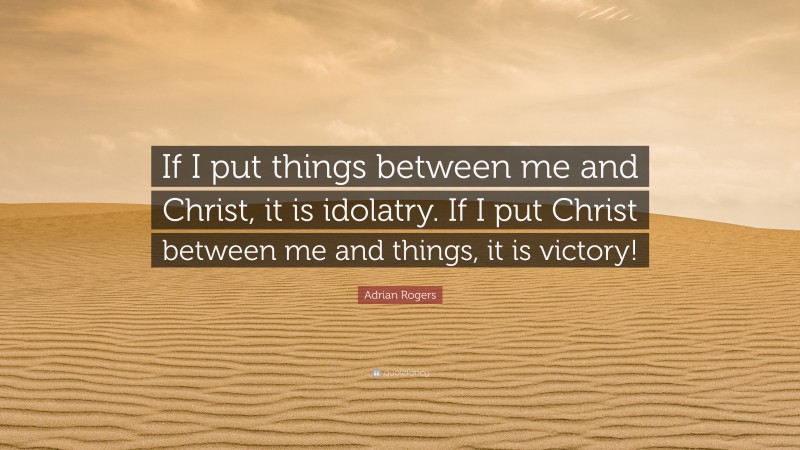 Adrian Rogers Quote: “If I put things between me and Christ, it is idolatry. If I put Christ between me and things, it is victory!”