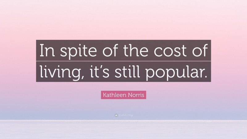 Kathleen Norris Quote: “In spite of the cost of living, it’s still popular.”