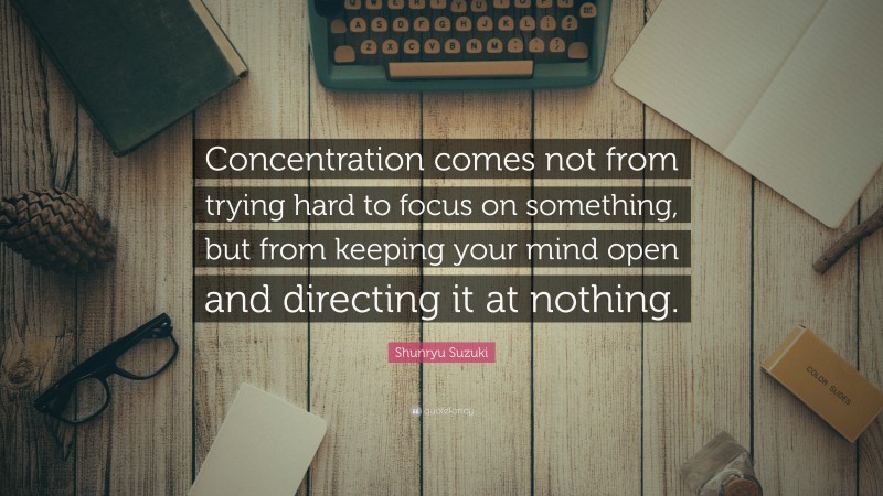 Shunryu Suzuki Quote: “Concentration comes not from trying hard to focus on something, but from keeping your mind open and directing it at nothing.”