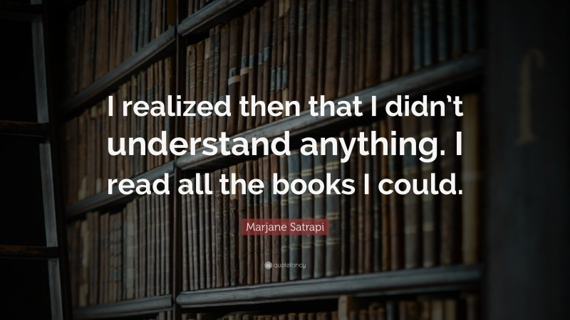 Marjane Satrapi Quote: “I realized then that I didn’t understand anything. I read all the books I could.”