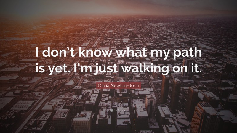 Olivia Newton-John Quote: “I don’t know what my path is yet. I’m just walking on it.”