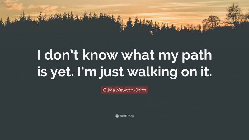 Olivia Newton-John Quote: “I don’t know what my path is yet. I’m just walking on it.”