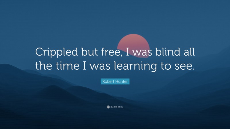 Robert Hunter Quote: “Crippled but free, I was blind all the time I was learning to see.”