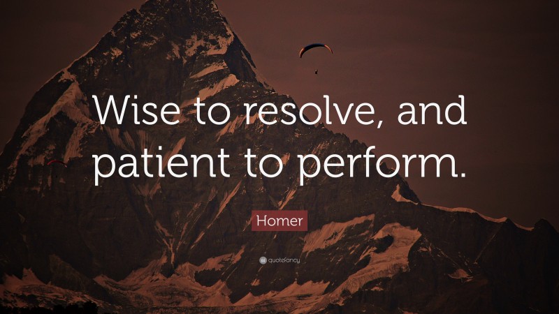 Homer Quote: “Wise to resolve, and patient to perform.”