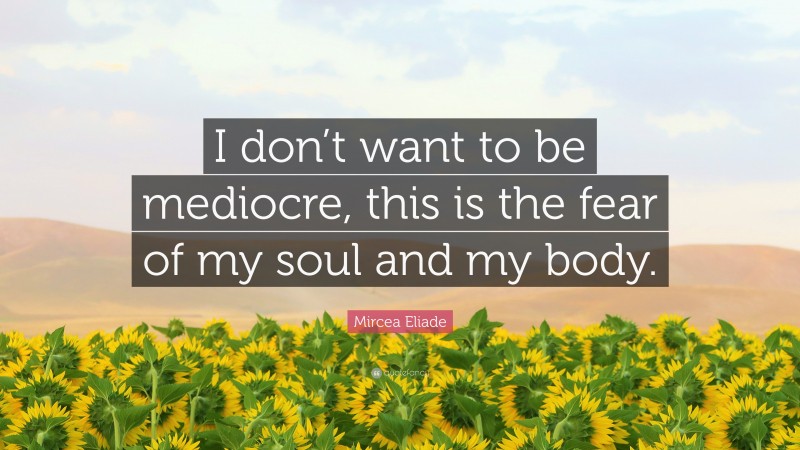Mircea Eliade Quote: “I don’t want to be mediocre, this is the fear of my soul and my body.”
