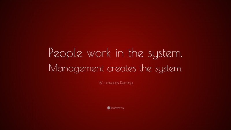 W. Edwards Deming Quote: “People work in the system. Management creates the system.”
