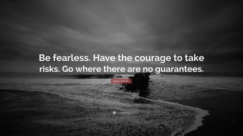 Katie Couric Quote: “Be fearless. Have the courage to take risks. Go where there are no guarantees.”