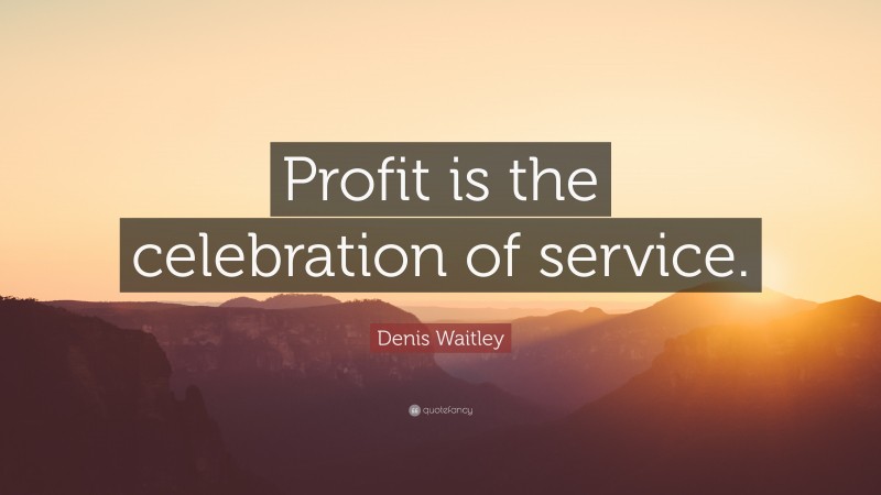 Denis Waitley Quote: “Profit is the celebration of service.”